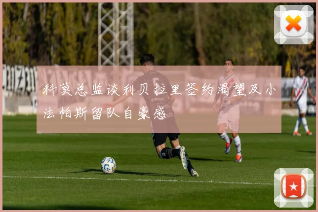 科莫总监谈利贝拉里签约渴望及小法帕斯留队自豪感