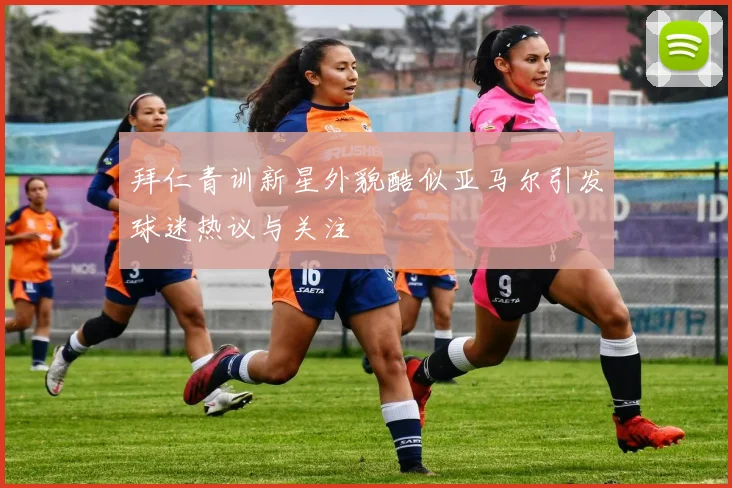 拜仁青训新星外貌酷似亚马尔引发球迷热议与关注