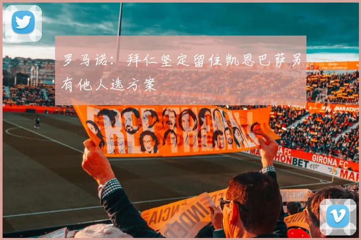 罗马诺：拜仁坚定留住凯恩巴萨另有他人选方案