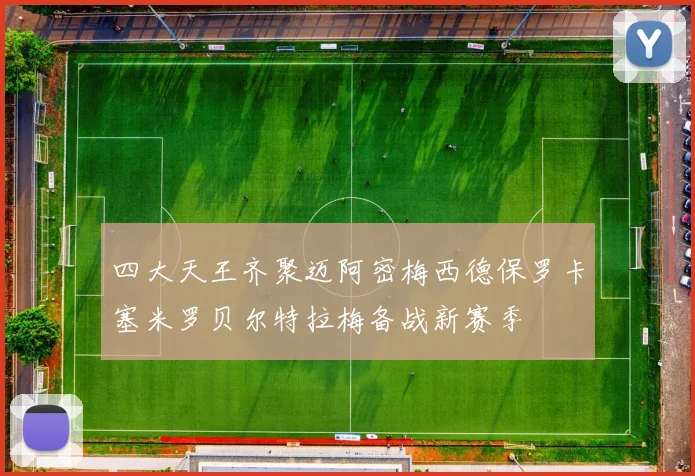 四大天王齐聚迈阿密梅西德保罗卡塞米罗贝尔特拉梅备战新赛季