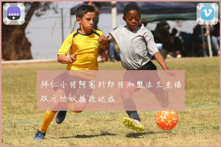 拜仁小将阿塞科即将加盟法兰克福双方协议接近达成