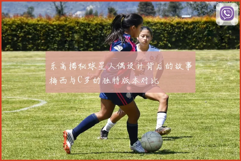 乐高揭秘球星人偶设计背后的故事梅西与C罗的独特版本对比
