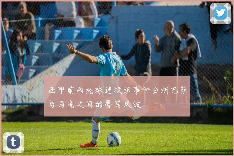 西甲前两轮球迷投诉事件分析巴萨与马竞之间的辱骂风波