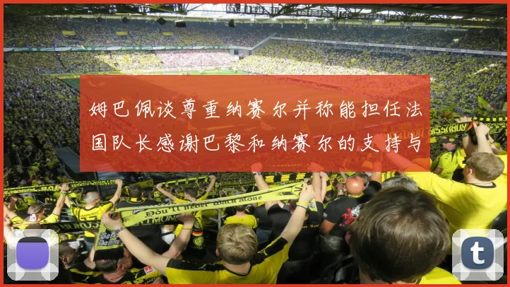 姆巴佩谈尊重纳赛尔并称能担任法国队长感谢巴黎和纳赛尔的支持与帮助