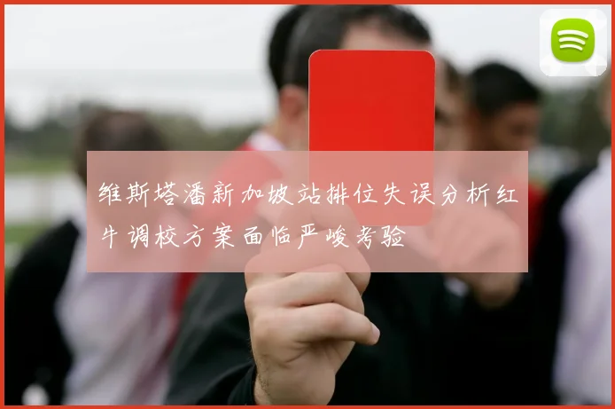 维斯塔潘新加坡站排位失误分析红牛调校方案面临严峻考验