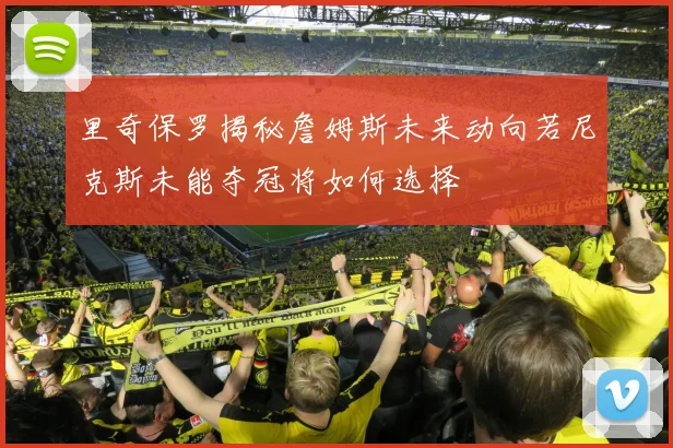里奇保罗揭秘詹姆斯未来动向若尼克斯未能夺冠将如何选择