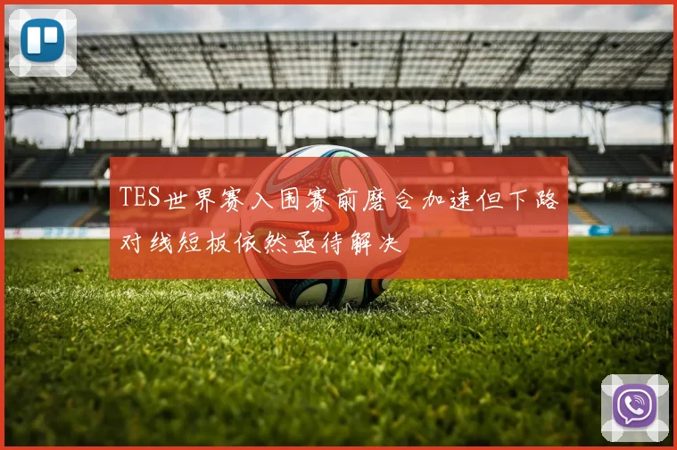 TES世界赛入围赛前磨合加速但下路对线短板依然亟待解决