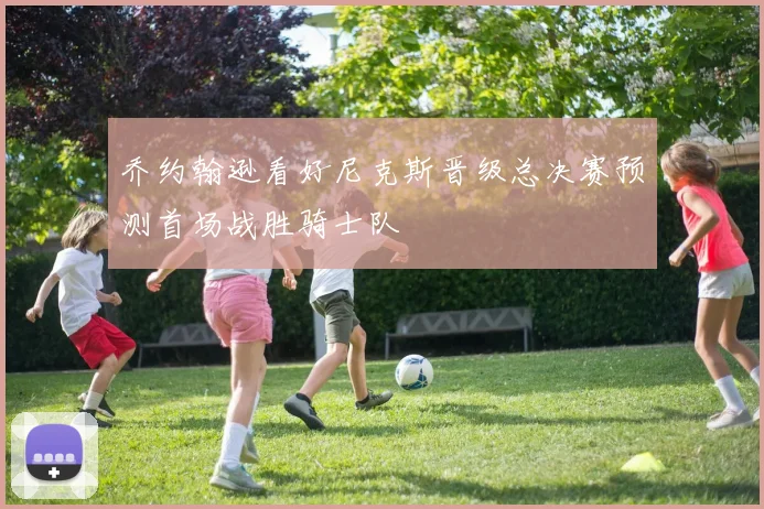 乔约翰逊看好尼克斯晋级总决赛预测首场战胜骑士队