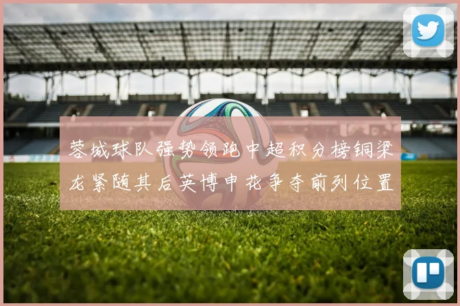 蓉城球队强势领跑中超积分榜铜梁龙紧随其后英博申花争夺前列位置