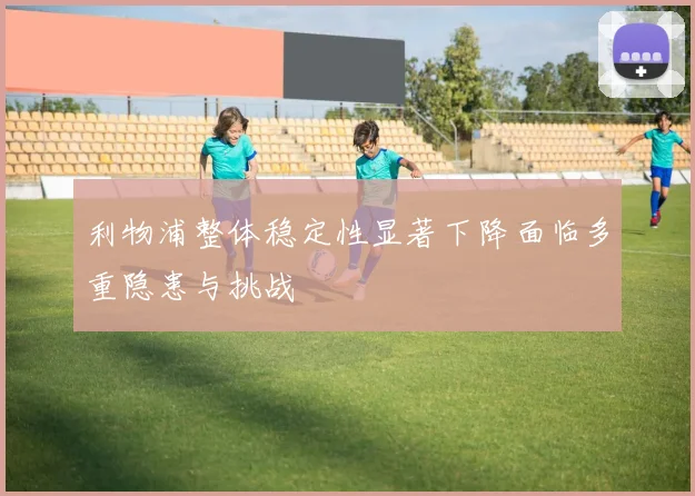 利物浦整体稳定性显著下降面临多重隐患与挑战