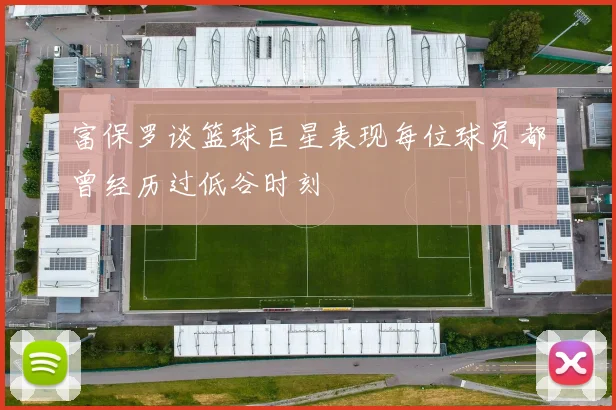 富保罗谈篮球巨星表现每位球员都曾经历过低谷时刻