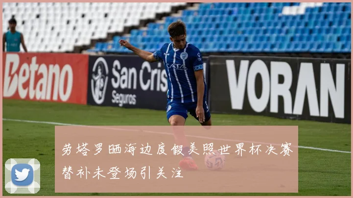 劳塔罗晒海边度假美照世界杯决赛替补未登场引关注