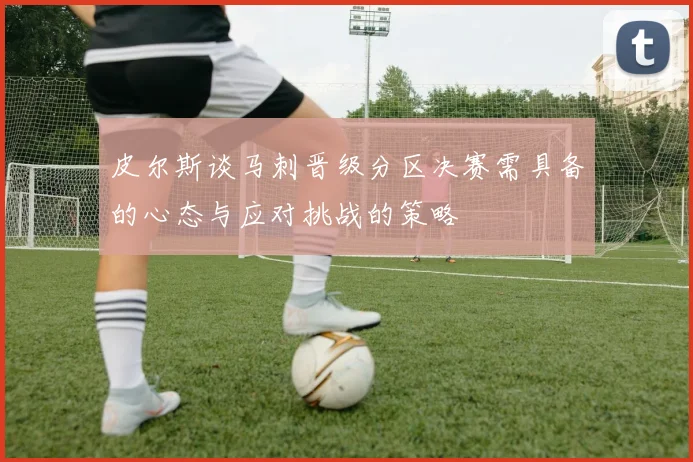 皮尔斯谈马刺晋级分区决赛需具备的心态与应对挑战的策略