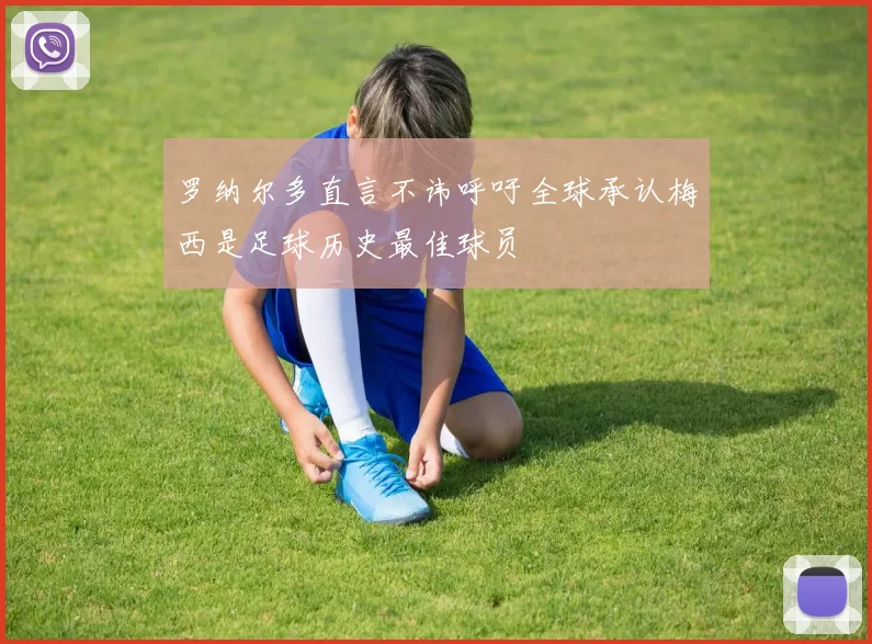 罗纳尔多直言不讳呼吁全球承认梅西是足球历史最佳球员
