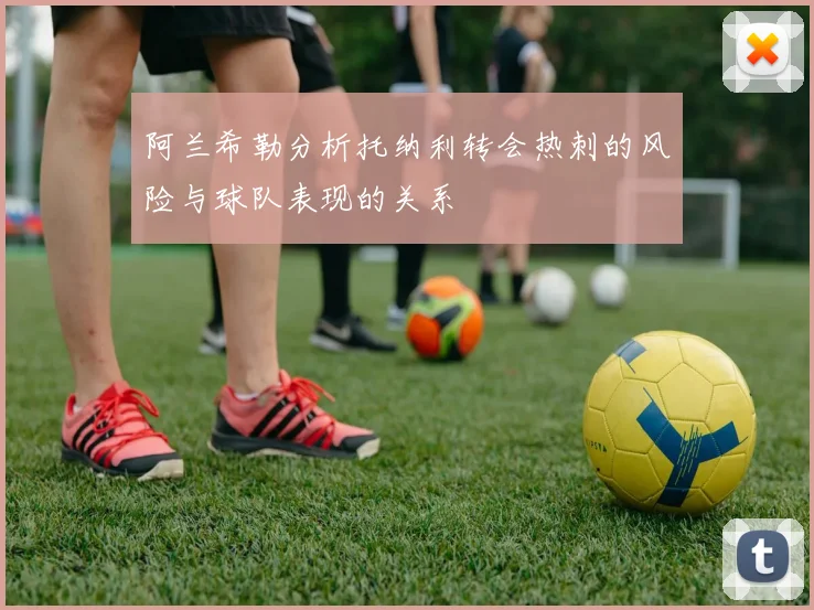 阿兰希勒分析托纳利转会热刺的风险与球队表现的关系