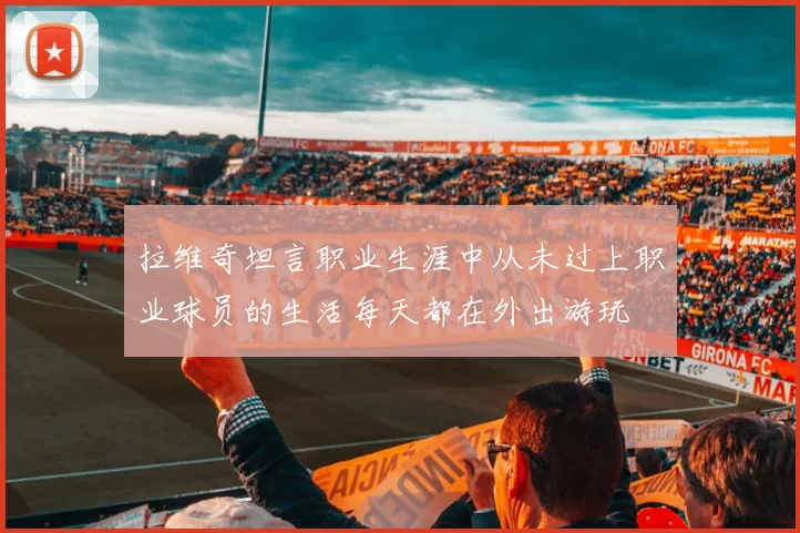 拉维奇坦言职业生涯中从未过上职业球员的生活每天都在外出游玩