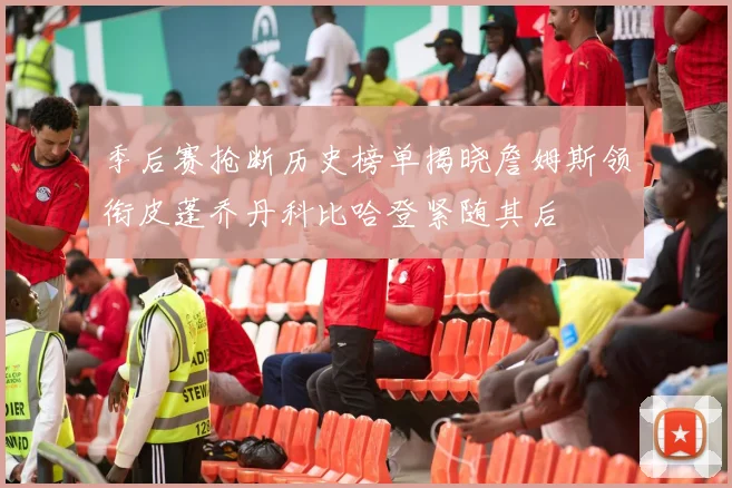 季后赛抢断历史榜单揭晓詹姆斯领衔皮蓬乔丹科比哈登紧随其后