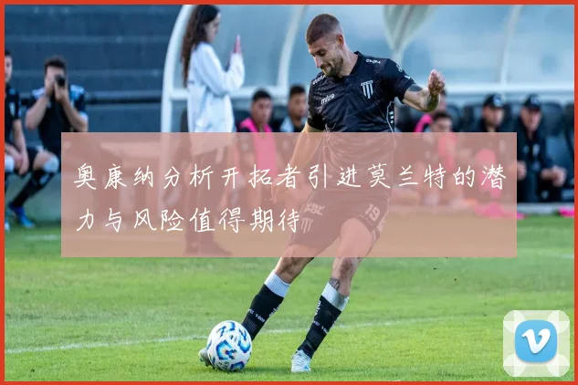 奥康纳分析开拓者引进莫兰特的潜力与风险值得期待
