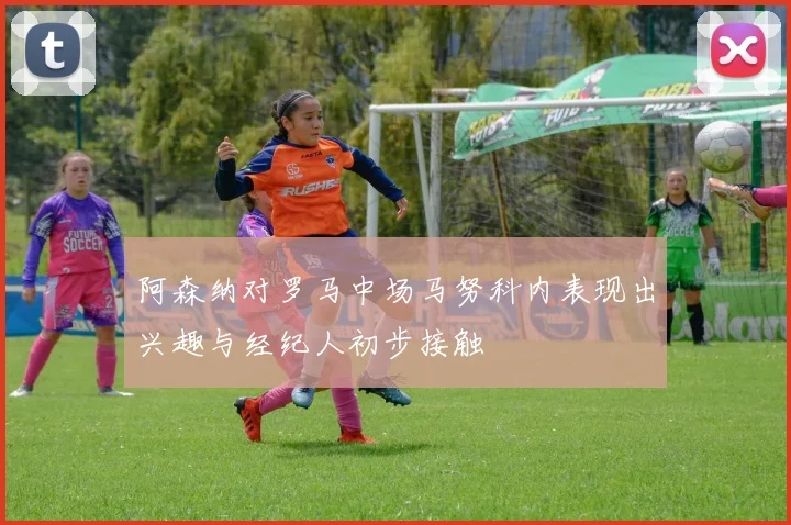 阿森纳对罗马中场马努科内表现出兴趣与经纪人初步接触
