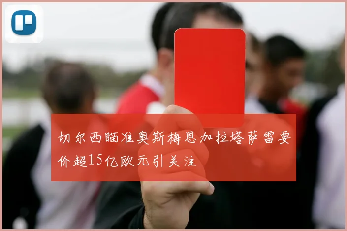 切尔西瞄准奥斯梅恩加拉塔萨雷要价超15亿欧元引关注