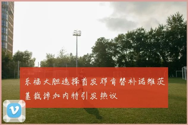 乐福大胆选择首发邓肯替补诺维茨基裁掉加内特引发热议