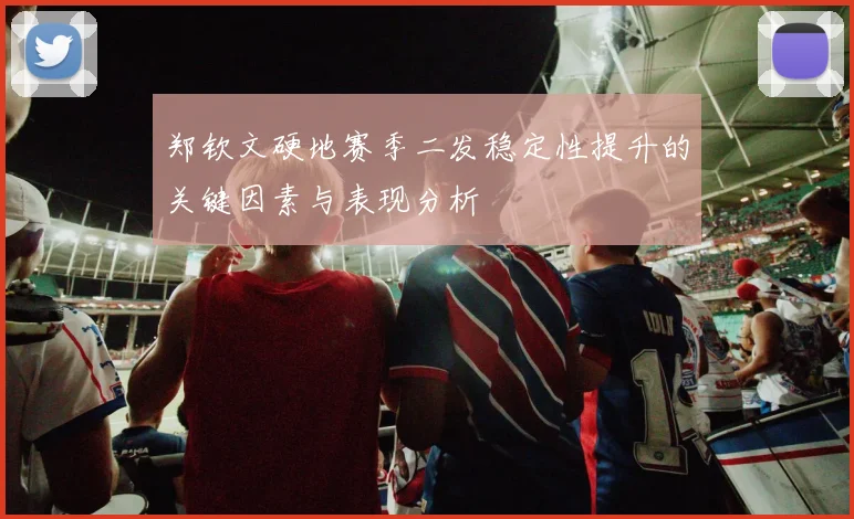 郑钦文硬地赛季二发稳定性提升的关键因素与表现分析