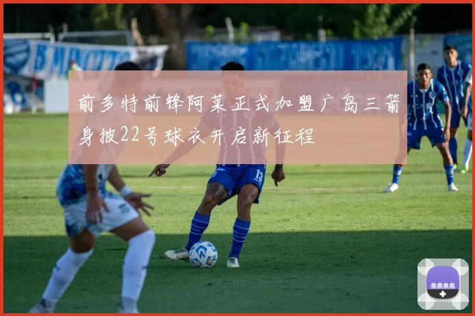 前多特前锋阿莱正式加盟广岛三箭身披22号球衣开启新征程